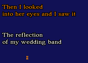 Then I looked
into her eyes and I saw it

The reflection
of my wedding band