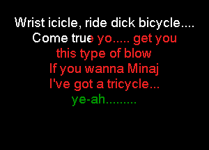 Wrist icicle, ride dick bicycle....

Come true yo ..... get you
this type of blow
lfyou wanna Minaj

I've got a tricycle...
ye-ah .........