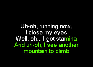 Uh-oh, running now,
i close my eyes

Well. oh... I got stamina
And uh-oh, I see another
mountain to climb