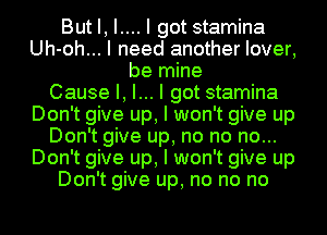 But I, I.... I got stamina
Uh-oh... I need another lover,
be mine
Cause I, I... I got stamina
Don't give up, I won't give up
Don't give up, no no no...
Don't give up, I won't give up
Don't give up, no no no