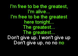 I'm free to be the greatest,
I'm alive...

I'm free to be the greatest
here tonight...
The greatest...
The greatest...

Don't give up, I won't give up
Don't give up, no no no