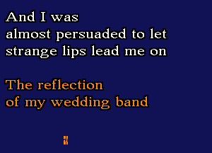 And I was
almost persuaded to let
strange lips lead me on

The reflection
of my wedding band
