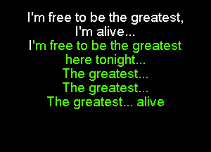 I'm free to be the greatest,
I'm alive...
I'm free to be the greatest
here tonight...
The greatest...
The greatest...
The greatest... alive

g