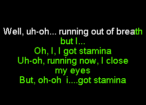 Well, uh-oh... running out of breath
but I...
Oh, I, I got stamina
Uh-oh, running now, I close
my eyes
But, oh-oh i....got stamina