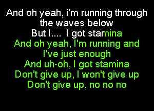 And oh yeah, i'm running through
the waves below
Butl.... I gotstamina
And oh yeah, I'm running and
I've just enough
And uh-oh, I got stamina
Don't give up, I won't give up
Don't give up, no no no