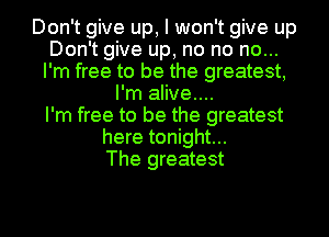 Don't give up, I won't give up
Don't give up, no no no...
I'm free to be the greatest,
I'm alive....

I'm free to be the greatest
here tonight...

The greatest