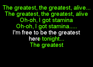 The greatest, the greatest, alive...
The greatest, the greatest, alive
Oh-oh, I got stamina
Oh-oh, I got stamina .....

I'm free to be the greatest
here tonight...

The greatest