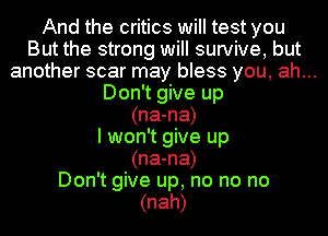 And the critics will test you
But the strong will survive, but
another scar may bless you, ah...
Don't give up
(na-na)
I won't give up
(na-na)
Don't give up, no no no
(nah)