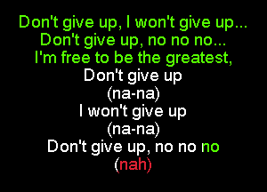 Don't give up, I won't give up...
Don't give up, no no no...
I'm free to be the greatest,
Don't give up
(na-na)
I won't give up
(na-na)
Don't give up, no no no
(nah)