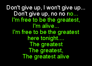 Don't give up, I won't give up...
Don't give up, no no no...
I'm free to be the greatest,
I'm alive...

I'm free to be the greatest

here tonight...

The greatest

The greatest,

The greatest alive