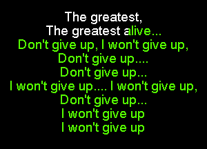 The greatest,
The greatest alive...
Don't give up, I won't give up,
Don't give up....
Don't give up...
I won't give up.... I won't give up,
Don't give up...
I won't give up
I won't give up