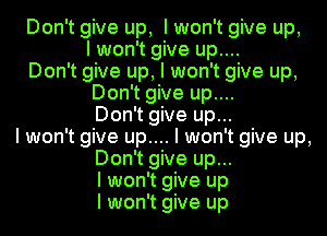 Don't give up, I won't give up,
I won't give up....
Don't give up, I won't give up,
Don't give up....
Don't give up...
I won't give up.... I won't give up,
Don't give up...
I won't give up
I won't give up