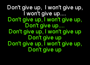 Don't give up, I won't give up,
I won't give up....
Don't give up, I won't give up,
Don't give up....
Don't give up, I won't give up
Don't give up
Don't give up, I won't give up,
Don't give up