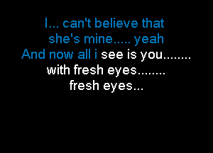 I... can't believe that
she's mine ..... yeah
And now all i see is you ........
with fresh eyes ........

fresh eyes...