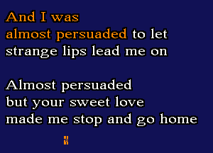 And I was
almost persuaded to let
strange lips lead me on

Almost persuaded
but your sweet love
made me stop and go home

ii