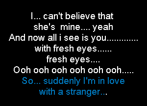 I... can't believe that
she's mine.... yeah
And now all i see is you .............
with fresh eyes ......
fresh eyes....
Ooh ooh ooh ooh ooh ooh .....
So... suddenly I'm in love
with a stranger...