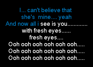 I... can't believe that
she's mine.... yeah
And now all i see is you .............
with fresh eyes ......
fresh eyes....

Ooh ooh ooh ooh ooh ooh .....
Ooh ooh ooh ooh ooh ooh .....
Ooh ooh ooh ooh ooh ooh .....