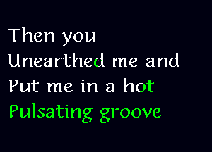 Then you
Unearthed me and

Put me in a hot
Pulsating groove
