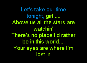 Let's take our time
tonight, girl .....
Above us all the stars are
watchin'

There's no place I'd rather
be in this world...
Your eyes are where I'm

lost in l