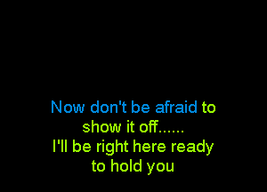 Now don't be afraid to
show it off ......
I'll be right here ready
to hold you