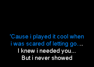 'Cause i played it cool when
iwas scared of letting go....
I knew i needed you...
But i never showed