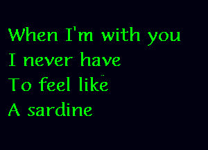 When I'm with you
I never have

To feel like
A sardine