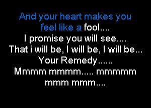 And your heart makes you
feel like a fool....

I promise you will see....
That i will be, I will be, I will be...
Your Remedy ......
Mmmm mmmm ..... mmmmm
mmm mmm....