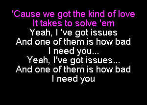 'Cause we got the kind of love
It takes to solve 'em
Yeah, I 've got issues
And one ofthem is how bad
I need you...

Yeah, I've got issues...
And one ofthem is how bad
I need you