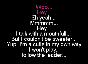 Woo...
Hey...
Eh yeah...

Mmmmmm
Hey...

Immmmammmmm.
But I couldn't be sweeter...
Yup, I'm a cutie in my own way
I won't lay,
follow the eader...