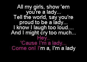 All my girls, show 'em
you re a lady...
Tell the world, say you're
proud to be a lady...
I know I laugh too loud....
And I mighltlcry too much...
ey..
'Cause I'm a lady...
Come on! I'm a, I'm a lady
