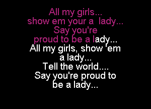 All my girls...
show em your a lady...
Say ou're
proud to e a lady...
All my girls, show e

a lady...
Tell the world....
Say gou're proud to
e a lady...