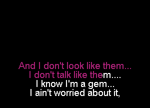 And I don't look like them...
I don't talk like them...
I know I'm a gem...
I ain't worried about it,