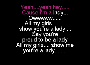 Yeah....yeah he .....
Cause I'm a la y...
Ommmw ......

All my girls .......
show ou re a lady....

ay you're
proud to be a lady
All my girls.... show me
you're a lady ........