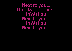 Next to you...

The s 's so blue...
llrinalibu

Next to you...
In Malibu

Next to you...