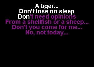 A tiger...
Don't lose no sleep
Don't need oplnlons
From a shellfish or a sheep...
Don't ou come for me...
0, not today...