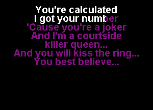 You're calculated
I got your number
'Cause you're ajoker
Andj'm a courtside
killer qeen... .
And ou WIII Iss the rung...
ou best believe...