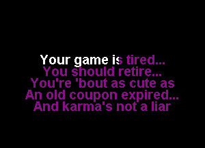 Your ame is tired...
You 3 ould retire...
You're 'bout as cute as

An old coupon expired...
And karma's not a liar