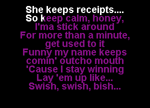 She keeps receipts....
So keep palm, honey,
l'ma stick around
For more than a mlnute,
get used to It
Funny my name kee s
comln' outcho mop h
'Cause I stay winning
Lay 'em u like...

Swnsh, swis , bish... l