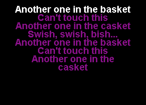 Another one in the basket
Can't touch this
Another one in the casket
Swish, swish bish...
Another one in the basket
Can't touch this
Another one in the
casket