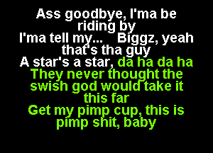 Ass gopdbye, l'ma be
riding by
l'ma tell m Blggz, yeah
tha s tha guy
A star's a star da ha da ha
They never fhou ht the
swush god.woul take It
G t this far th' .
e m m cu us Is
plxrlnl?) sRit, baby