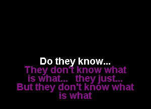 Do the know...
They don know what
Is what... they Just...
But they gon't know what
Is what
