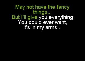 May not have the fancy
things...
But I'll give you everything
You could ever want,
it's in my arms...