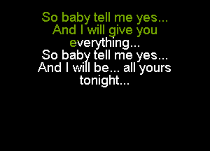 So baby tell me yes...
And I will give you
everything...

80 bab tell me yes...
And I wi I be... all yours

tonight...