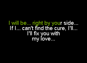 I will be... ri ht by your side...
lfl... can't Ind the cure, I'll...

l'll fix ou with
my ove...