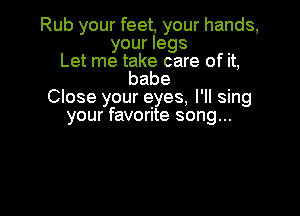 Rub your feet, your hands,
your legs
Let me take care of it,

babe
Close your eyes, I'll sing

your favorite song...