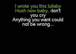 I wrote you this lullaby
Hush now baby, dont
you cry
Anything you want could
not be wrong...