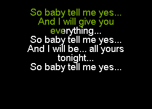 So baby tell me yes...
And I will give you
everything...

80 bab tell me yes...
And I wi I be... all yours

toni ht...
80 baby te l me yes...