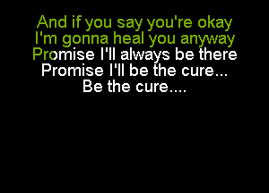 And if you say you're okay
I'm gonna heal you anyway
Promise I'll always be there
Promise I'll be the cure...
Be the cure....

g