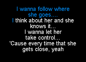 I wanna follow where
she goes....
I think about her and she
knows it...
I wanna let her
take control...
'Cause every time that she

gets close, yeah I