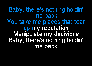 Baby, there's nothing holdin'
me back
You take me places that tear
up my reputation
Manipulate my decisions
Baby, there's nothing holdin'
me back